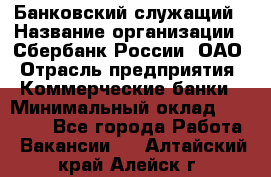 Банковский служащий › Название организации ­ Сбербанк России, ОАО › Отрасль предприятия ­ Коммерческие банки › Минимальный оклад ­ 14 000 - Все города Работа » Вакансии   . Алтайский край,Алейск г.